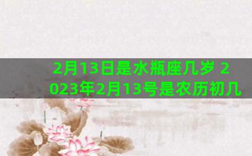 2月13日是水瓶座几岁 2023年2月13号是农历初几